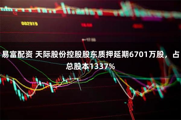 易富配资 天际股份控股股东质押延期6701万股，占总股本1337%