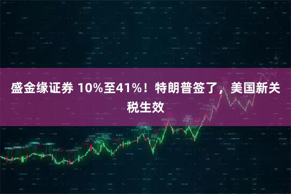 盛金缘证券 10%至41%！特朗普签了，美国新关税生效