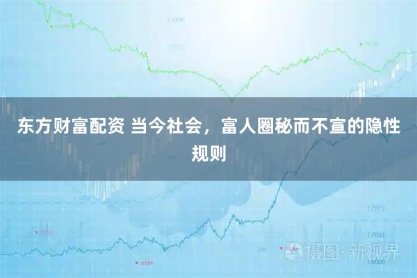 东方财富配资 当今社会，富人圈秘而不宣的隐性规则