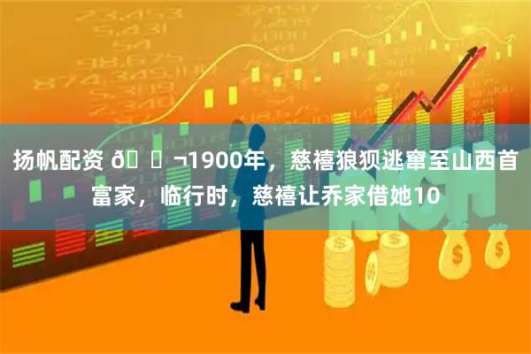 扬帆配资 🌬1900年，慈禧狼狈逃窜至山西首富家，临行时，慈禧让乔家借她10
