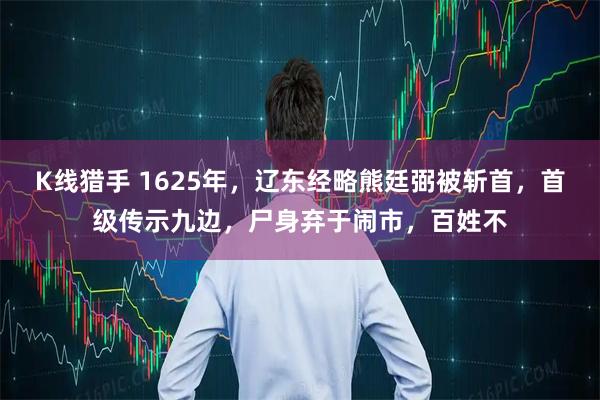 K线猎手 1625年，辽东经略熊廷弼被斩首，首级传示九边，尸身弃于闹市，百姓不