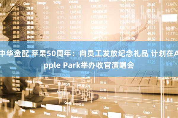 中华金配 苹果50周年：向员工发放纪念礼品 计划在Apple Park举办收官演唱会