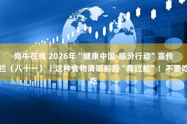 尚牛在线 2026年“健康中国·临汾行动”宣传栏（八十一）丨这种食物清明前后“毒过蛇”！不要吃