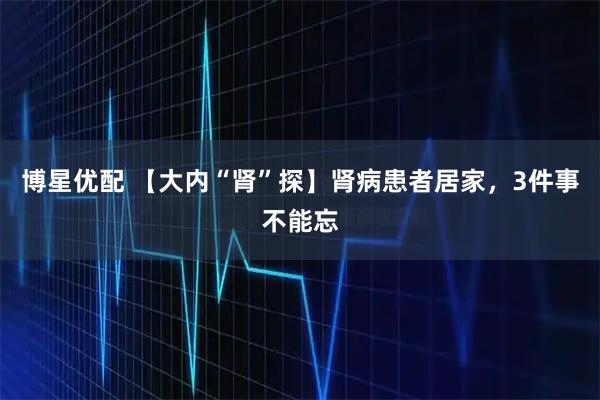 博星优配 【大内“肾”探】肾病患者居家，3件事不能忘