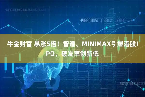 牛金财富 暴涨5倍！智谱、MINIMAX引爆港股IPO，破发率创新低