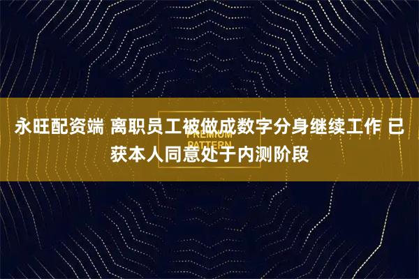 永旺配资端 离职员工被做成数字分身继续工作 已获本人同意处于内测阶段
