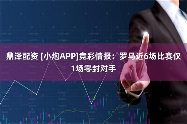 鼎泽配资 [小炮APP]竞彩情报：罗马近6场比赛仅1场零封对手