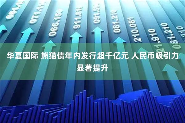 华夏国际 熊猫债年内发行超千亿元 人民币吸引力显著提升