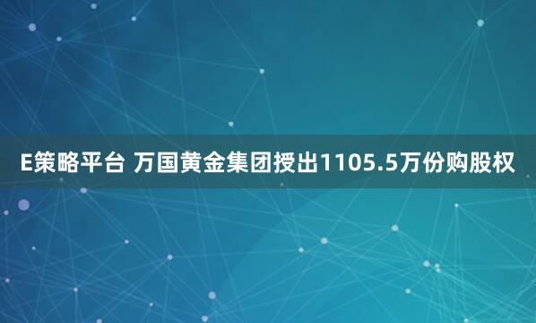 E策略平台 万国黄金集团授出1105.5万份购股权