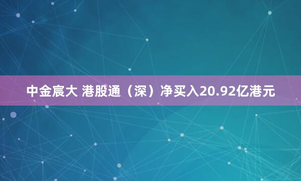 中金宸大 港股通（深）净买入20.92亿港元