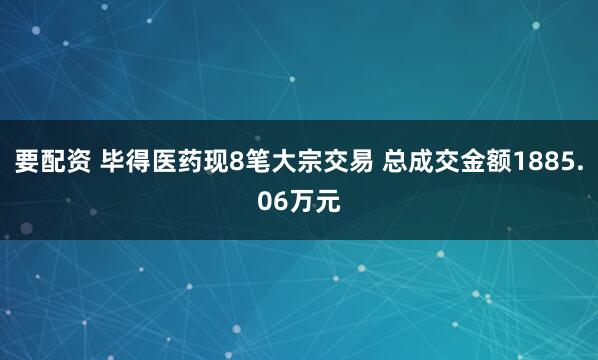 要配资 毕得医药现8笔大宗交易 总成交金额1885.06万元